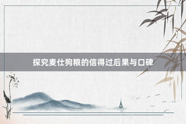 探究麦仕狗粮的信得过后果与口碑